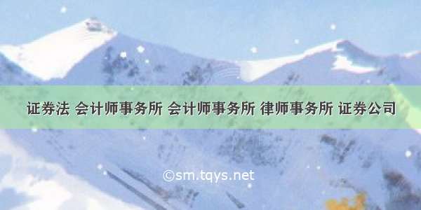 证券法 会计师事务所 会计师事务所 律师事务所 证券公司