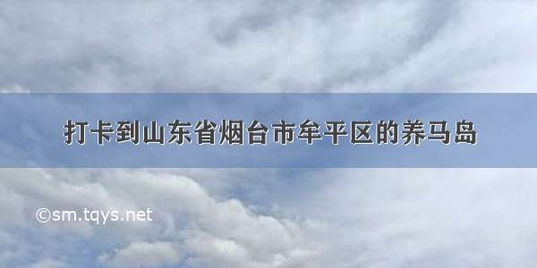 打卡到山东省烟台市牟平区的养马岛