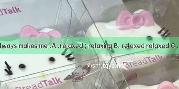 Listen to music always makes me .A .relaxed ; relaxing B. relaxed relaxed C .relaxing rel