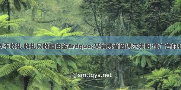 “今年过节不收礼 收礼只收脑白金”某消费者因偶尔失眠 在广告的狂轰滥炸下 也模仿