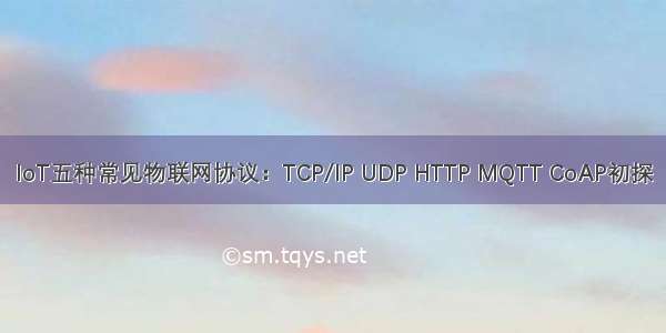 IoT五种常见物联网协议：TCP/IP UDP HTTP MQTT CoAP初探
