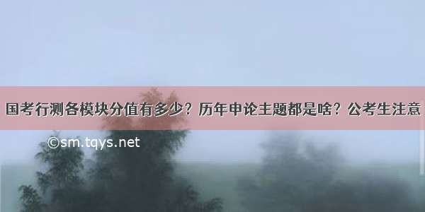 国考行测各模块分值有多少？历年申论主题都是啥？公考生注意