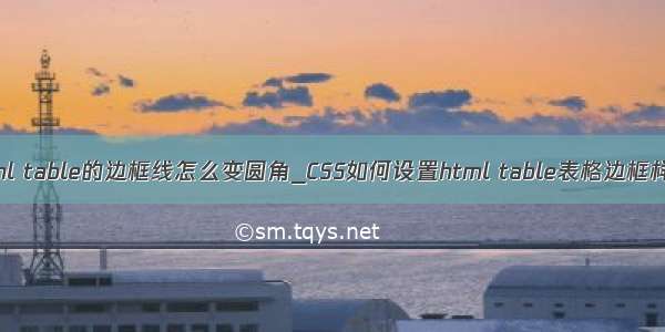 html table的边框线怎么变圆角_CSS如何设置html table表格边框样式