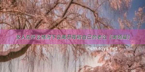 女人在什么情况下会离开背叛自己的老公（离婚篇）