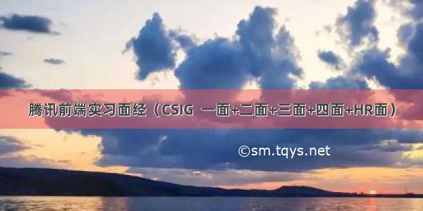 腾讯前端实习面经（CSIG  一面+二面+三面+四面+HR面）