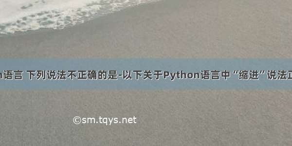 关于python语言 下列说法不正确的是-以下关于Python语言中“缩进”说法正确的是：...