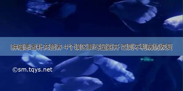 肿瘤患者补充营养 4个误区要尽量避开 否则不利病情恢复