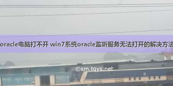 oracle电脑打不开 win7系统oracle监听服务无法打开的解决方法