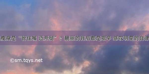 瘦身是“管住嘴 迈开腿”？靓丽的背后都是艰辛 感叹明星的自律