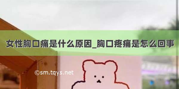 女性胸口痛是什么原因_胸口疼痛是怎么回事