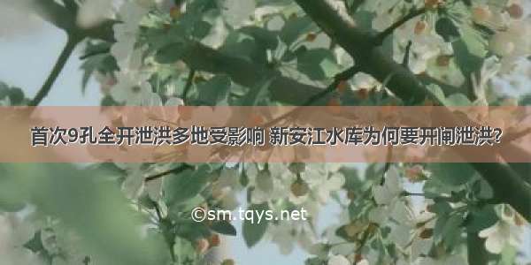 首次9孔全开泄洪多地受影响 新安江水库为何要开闸泄洪？