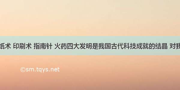 单选题造纸术 印刷术 指南针 火药四大发明是我国古代科技成就的结晶 对我国和世界