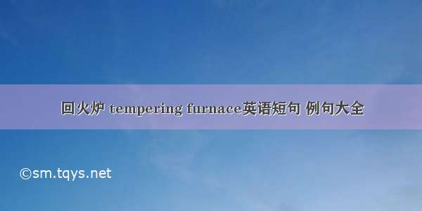 回火炉 tempering furnace英语短句 例句大全