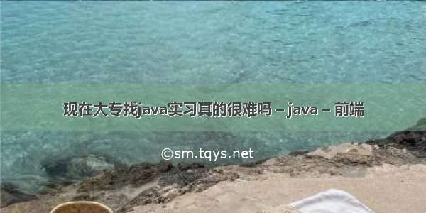 现在大专找java实习真的很难吗 – java – 前端