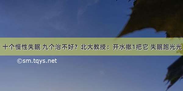 十个慢性失眠 九个治不好？北大教授：开水撒1把它 失眠跑光光