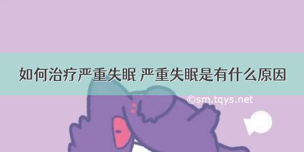 如何治疗严重失眠 严重失眠是有什么原因