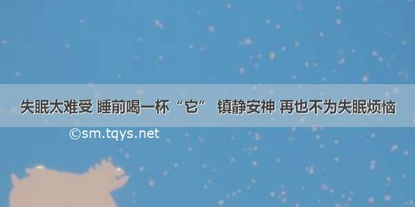 失眠太难受 睡前喝一杯“它” 镇静安神 再也不为失眠烦恼