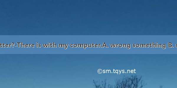 —What ’s the matter?-There is with my computer.A. wrong something B. something wrong C