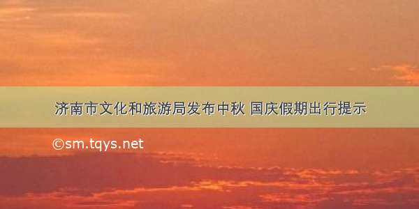 济南市文化和旅游局发布中秋 国庆假期出行提示