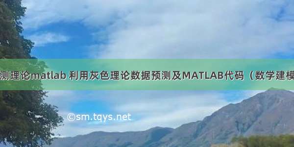 灰色预测理论matlab 利用灰色理论数据预测及MATLAB代码（数学建模）.pdf