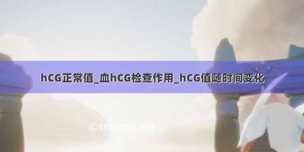 hCG正常值_血hCG检查作用_hCG值随时间变化