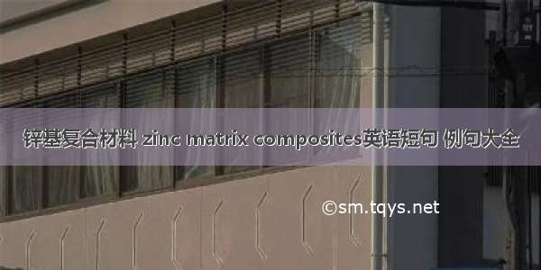 锌基复合材料 zinc matrix composites英语短句 例句大全