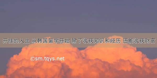 开挂的人生 从韩国留学开始 除了收获知识和经历 还能收获财富