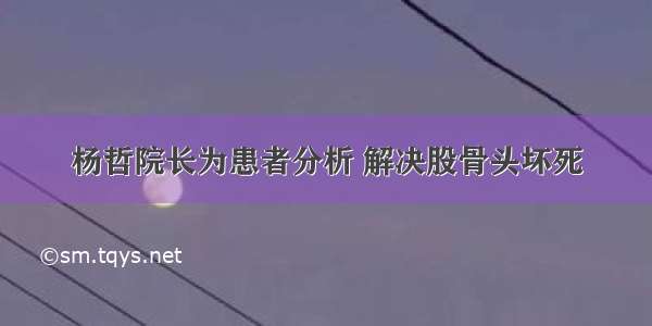 杨哲院长为患者分析 解决股骨头坏死