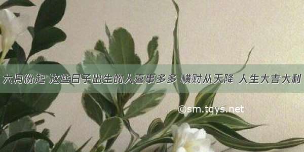 六月份起 这些日子出生的人喜事多多 横财从天降 人生大吉大利