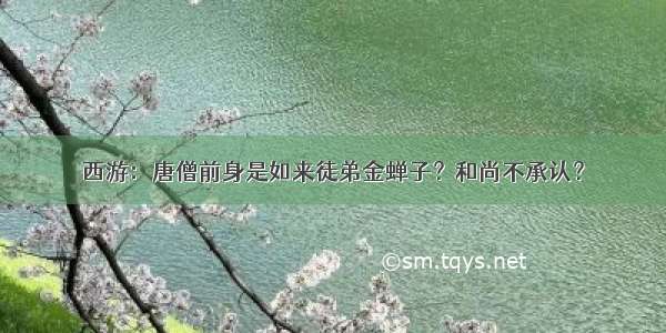 西游：唐僧前身是如来徒弟金蝉子？和尚不承认？