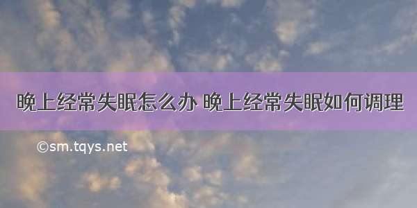 晚上经常失眠怎么办 晚上经常失眠如何调理