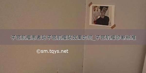 子宫肌瘤患者贴子宫肌瘤贴效果如何_子宫肌瘤诊断标准