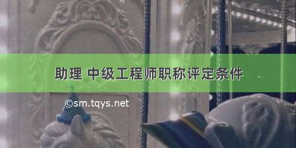 助理 中级工程师职称评定条件