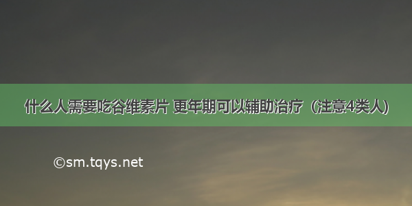 什么人需要吃谷维素片 更年期可以辅助治疗（注意4类人)