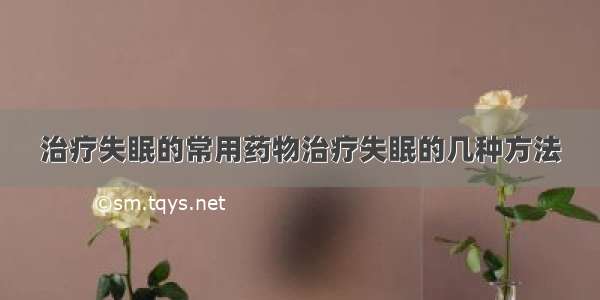 治疗失眠的常用药物治疗失眠的几种方法