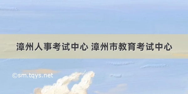 漳州人事考试中心 漳州市教育考试中心