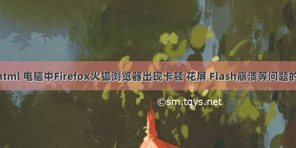 flash花屏 html 电脑中Firefox火狐浏览器出现卡顿 花屏 Flash崩溃等问题的解决方法...