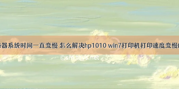 hp服务器系统时间一直变慢 怎么解决hp1010 win7打印机打印速度变慢的方法