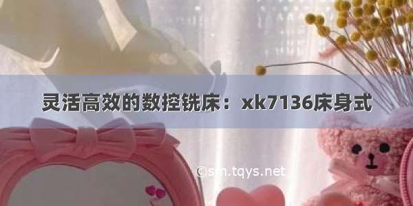 灵活高效的数控铣床：xk7136床身式