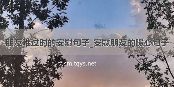 朋友难过时的安慰句子_安慰朋友的暖心句子