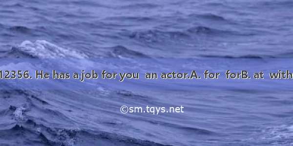 Call Tom  82912356. He has a job for you  an actor.A. for  forB. at  withC. at  asD. in  a