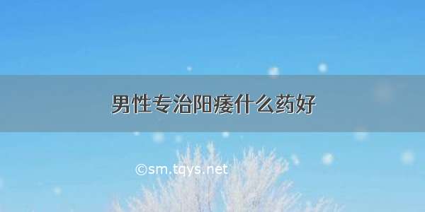 男性专治阳痿什么药好