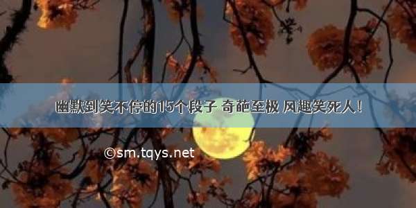 幽默到笑不停的15个段子 奇葩至极 风趣笑死人！