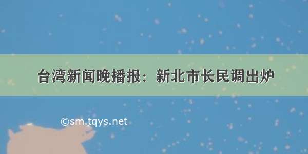 台湾新闻晚播报：新北市长民调出炉