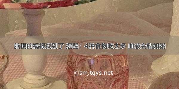 脑梗的祸根找到了 提醒：4种食物吃太多 血液会粘如粥