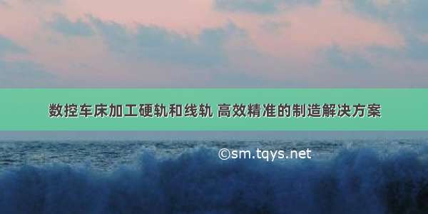 数控车床加工硬轨和线轨 高效精准的制造解决方案