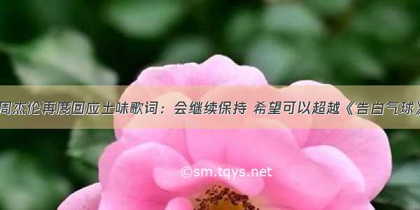 周杰伦再度回应土味歌词：会继续保持 希望可以超越《告白气球》