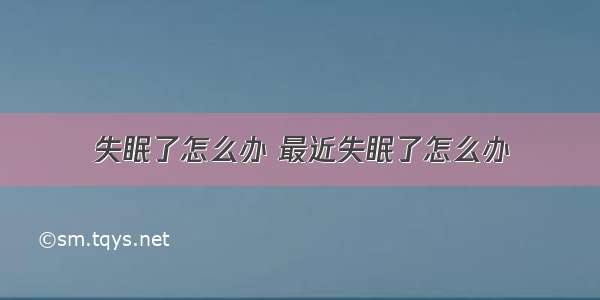 失眠了怎么办 最近失眠了怎么办