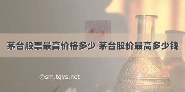 茅台股票最高价格多少 茅台股价最高多少钱