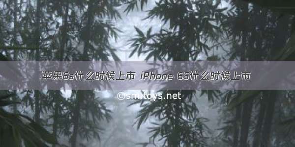 苹果6s什么时候上市 iPhone 6S什么时候上市